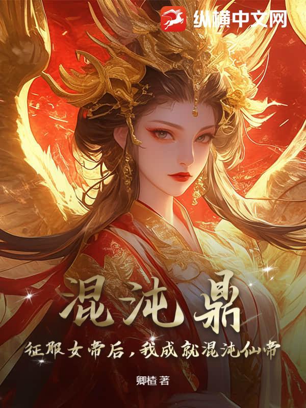 混沌鼎:征服女帝后,我成就混沌仙帝 混沌鼎:征服女帝后,我成就混沌仙帝